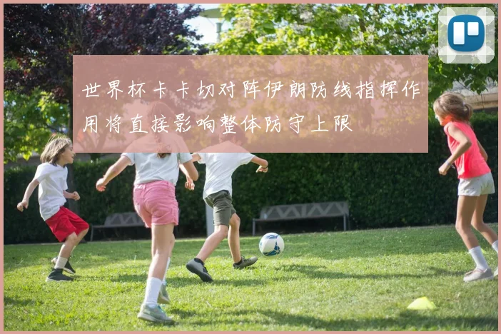 世界杯卡卡切对阵伊朗防线指挥作用将直接影响整体防守上限