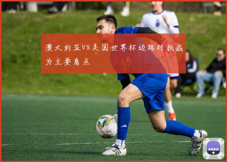 澳大利亚vs美国世界杯边路对抗成为主要看点