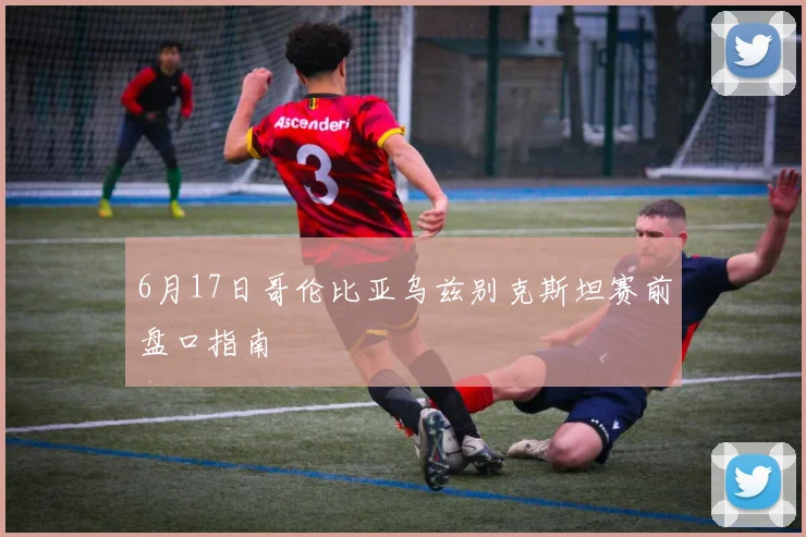 6月17日哥伦比亚乌兹别克斯坦赛前盘口指南