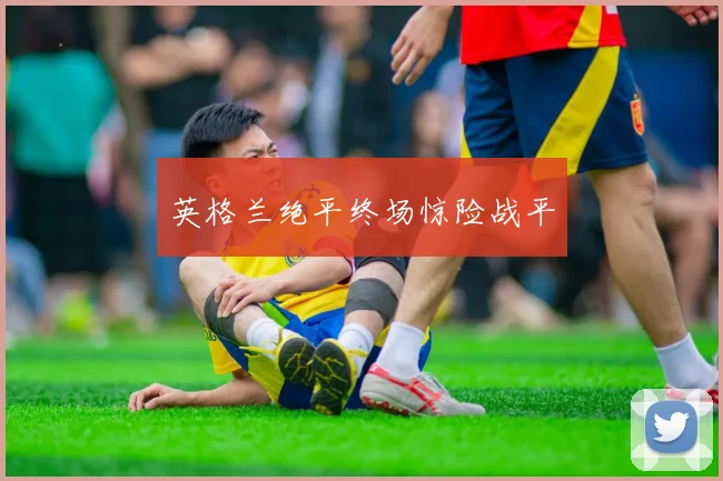 英格兰绝平终场惊险战平