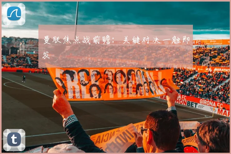 曼联焦点战前瞻：关键对决一触即发