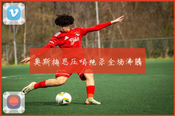 奥斯梅恩压哨绝杀全场沸腾