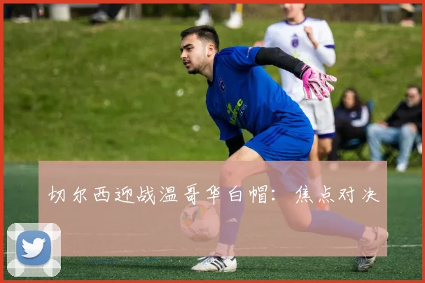 切尔西迎战温哥华白帽:焦点对决