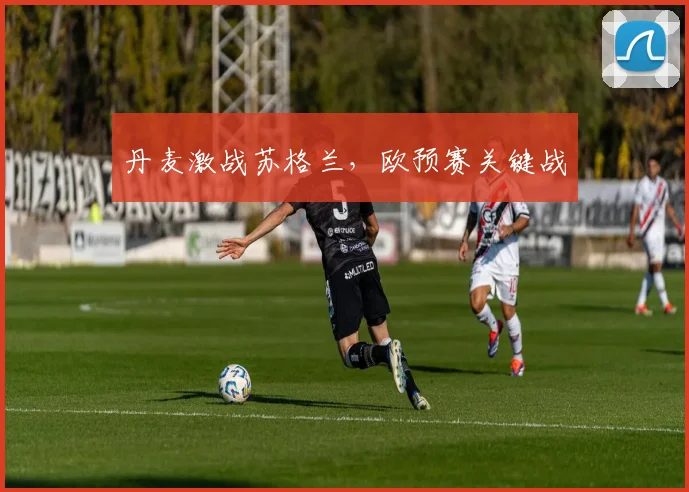 丹麦激战苏格兰，欧预赛关键战