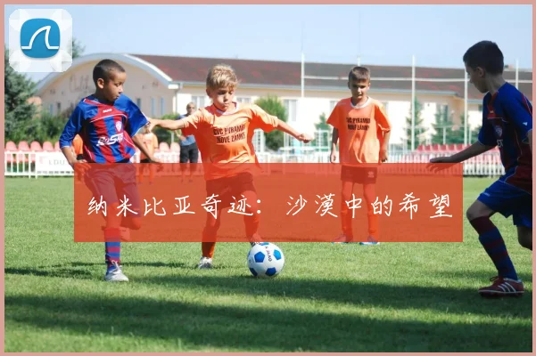 纳米比亚奇迹：沙漠中的希望