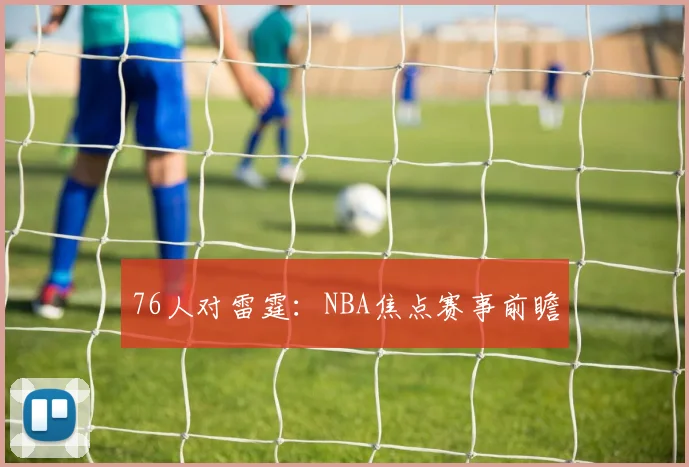 76人对雷霆：NBA焦点赛事前瞻