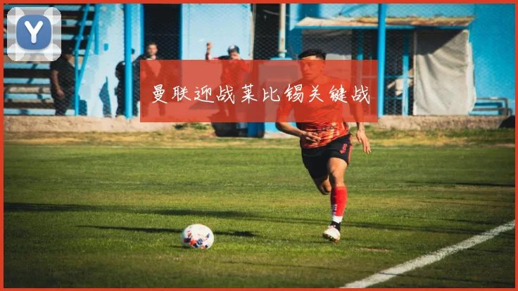 曼联迎战莱比锡关键战