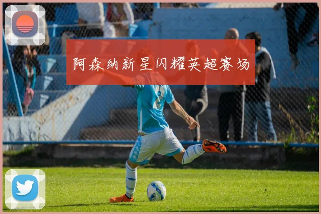 阿森纳新星闪耀英超赛场