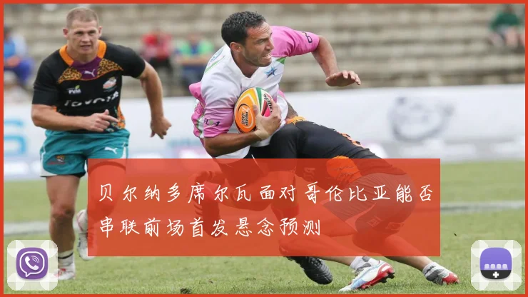 贝尔纳多席尔瓦面对哥伦比亚能否串联前场首发悬念预测