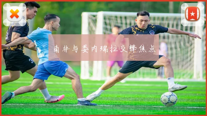 南非与委内瑞拉交锋焦点