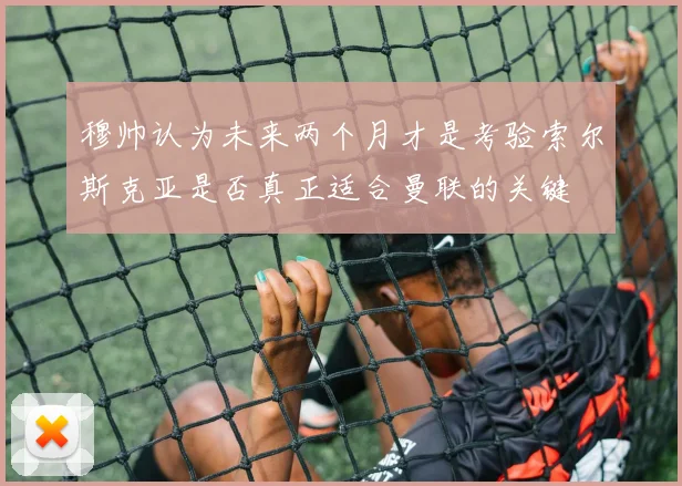 穆帅认为未来两个月才是考验索尔斯克亚是否真正适合曼联的关键