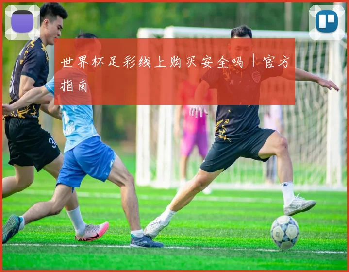 世界杯足彩线上购买安全吗｜官方指南