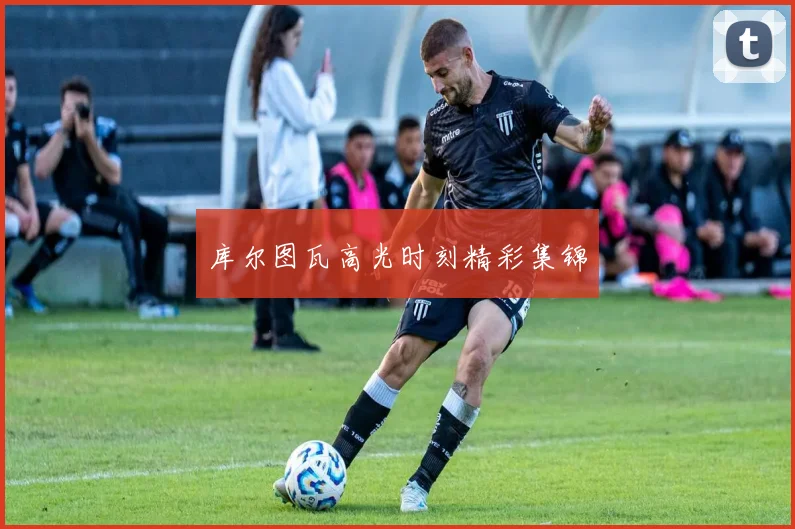 库尔图瓦高光时刻精彩集锦