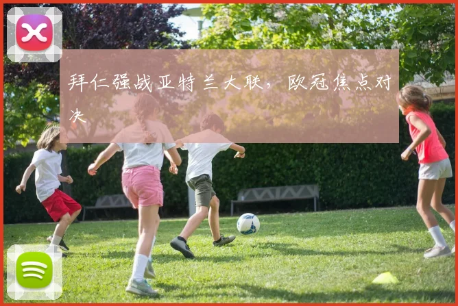 拜仁强战亚特兰大联,欧冠焦点对决