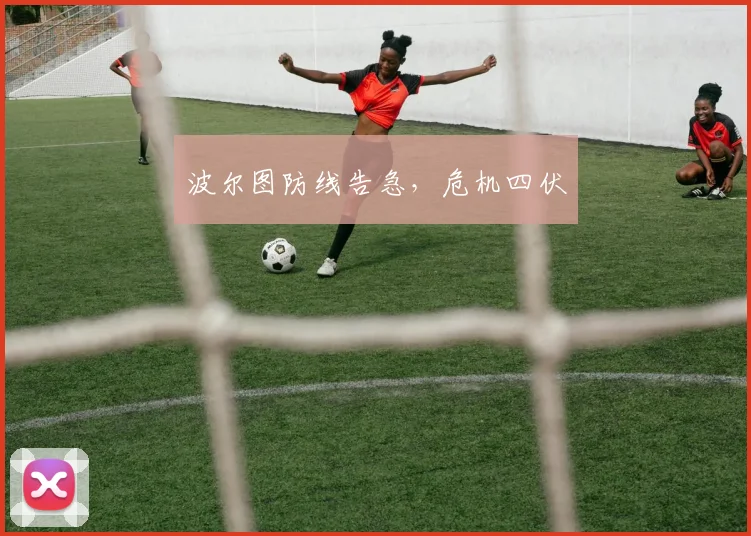 波尔图防线告急，危机四伏
