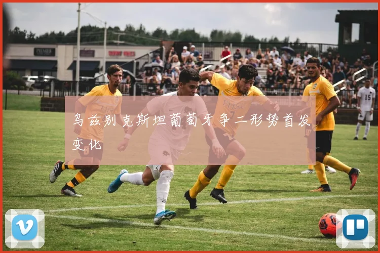 乌兹别克斯坦葡萄牙争二形势首发变化