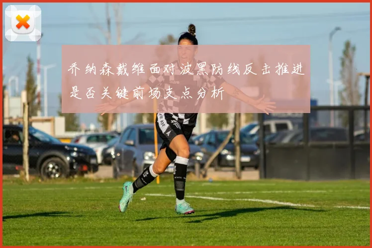 乔纳森戴维面对波黑防线反击推进是否关键前场支点分析