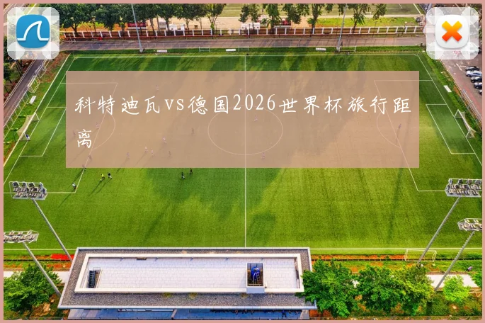 科特迪瓦vs德国2026世界杯旅行距离