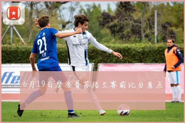 6月19日摩洛哥苏格兰赛前比分看点