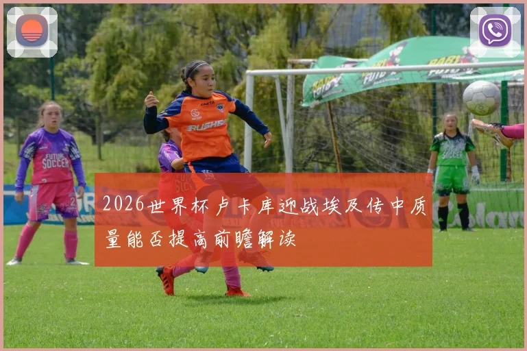 2026世界杯卢卡库迎战埃及传中质量能否提高前瞻解读