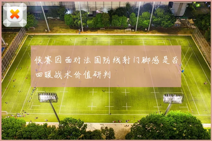 侯赛因面对法国防线射门脚感是否回暖战术价值研判
