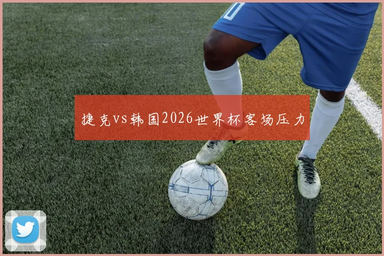 捷克vs韩国2026世界杯客场压力