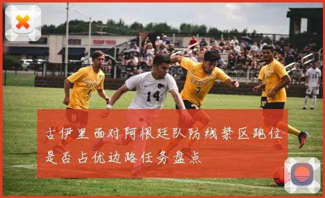 古伊里面对阿根廷队防线禁区跑位是否占优边路任务盘点
