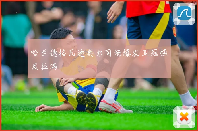 哈兰德格瓦迪奥尔同场爆发亚冠强度拉满