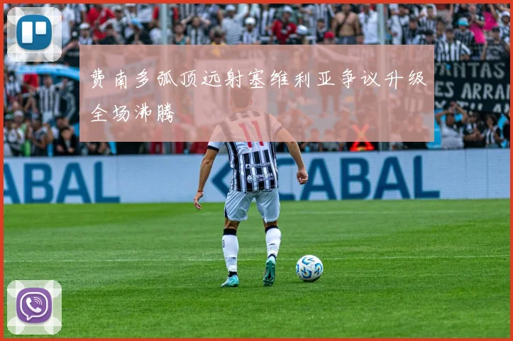 费南多弧顶远射塞维利亚争议升级全场沸腾
