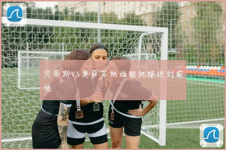 贝蒂斯vs奥萨苏纳谁能把球送到前场