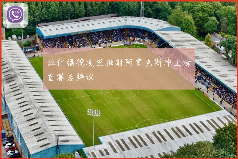 拉什福德凌空抽射阿贾克斯冲上榜首赛后热议