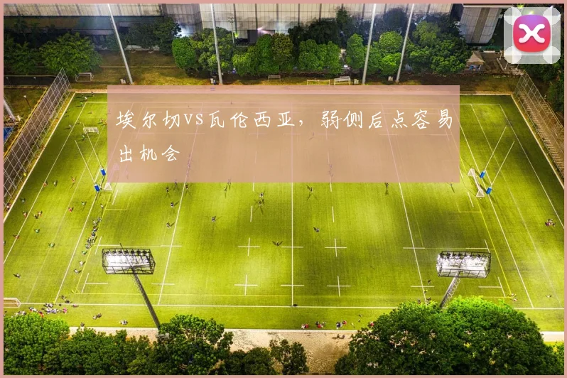 埃尔切vs瓦伦西亚，弱侧后点容易出机会