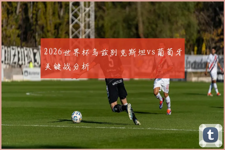 2026世界杯乌兹别克斯坦vs葡萄牙关键战分析