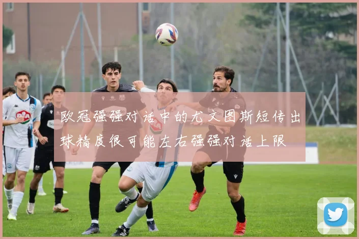 欧冠强强对话中的尤文图斯短传出球精度很可能左右强强对话上限