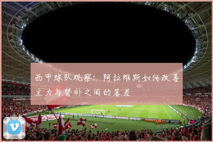 西甲球队观察：阿拉维斯如何改善主力与替补之间的落差