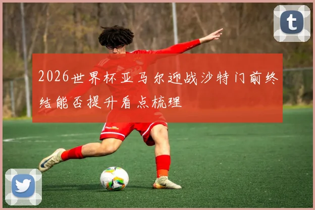 2026世界杯亚马尔迎战沙特门前终结能否提升看点梳理