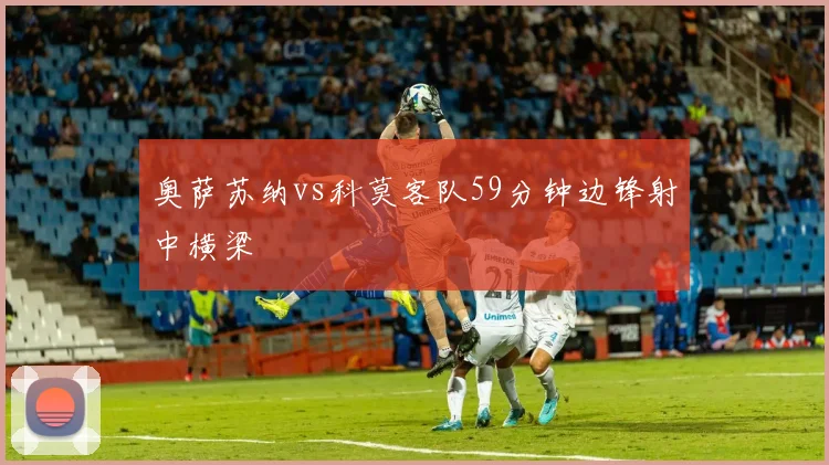 奥萨苏纳vs科莫客队59分钟边锋射中横梁