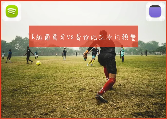 K组葡萄牙vs哥伦比亚冷门预警