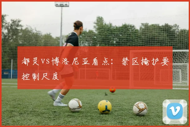 都灵vs博洛尼亚看点：禁区掩护要控制尺度