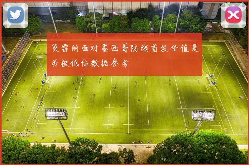 莫雷纳面对墨西哥防线首发价值是否被低估数据参考