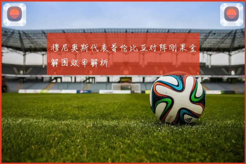 穆尼奥斯代表哥伦比亚对阵刚果金解围效率解析