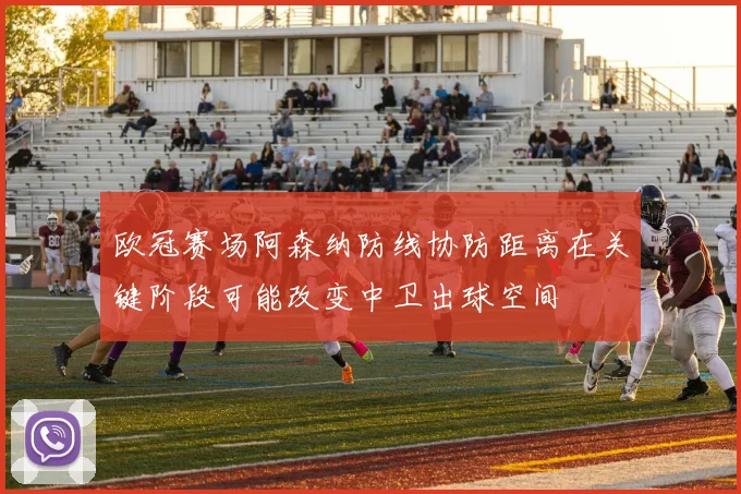 欧冠赛场阿森纳防线协防距离在关键阶段可能改变中卫出球空间