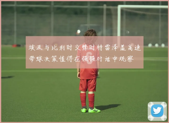 埃及与比利时交锋时特雷泽盖高速带球决策值得在强强对话中观察