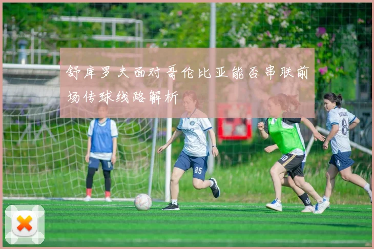 舒库罗夫面对哥伦比亚能否串联前场传球线路解析