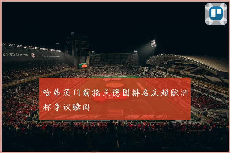 哈弗茨门前抢点德国排名反超欧洲杯争议瞬间