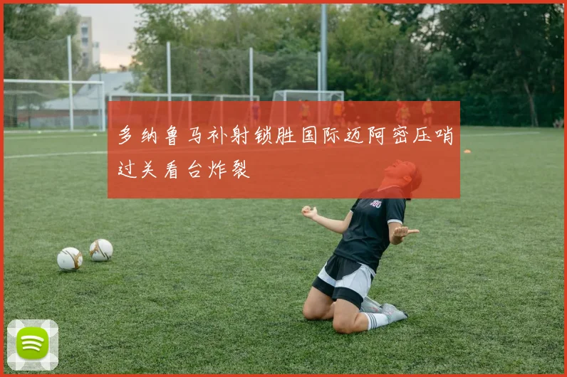 多纳鲁马补射锁胜国际迈阿密压哨过关看台炸裂