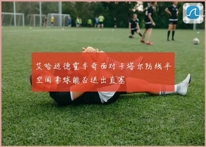 艾哈迈德霍季奇面对卡塔尔防线半空间拿球能否送出直塞