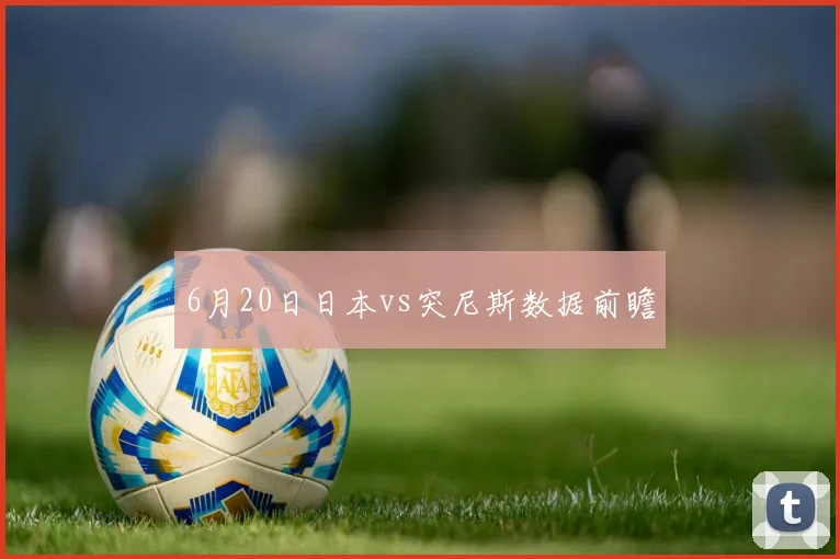 6月20日日本vs突尼斯数据前瞻