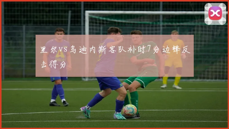 里尔vs乌迪内斯客队补时7分边锋反击得分