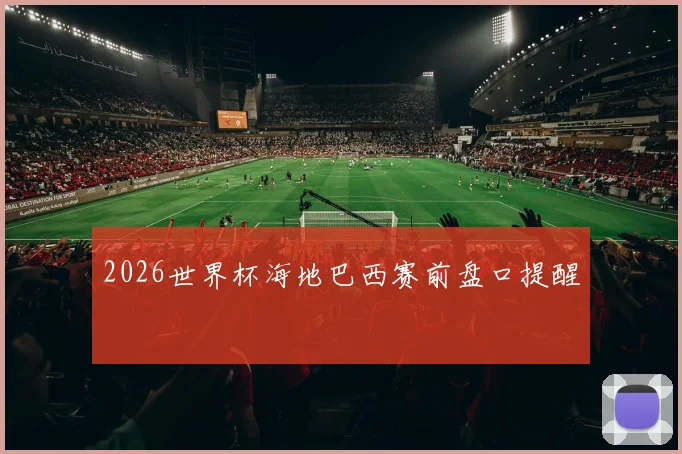 2026世界杯海地巴西赛前盘口提醒